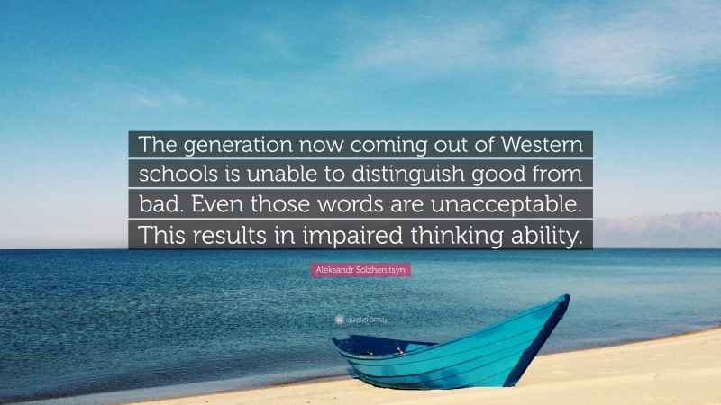 Aleksandr Solzhenitsyn Quote: “The generation now coming out of Western schools is unable to distinguish good from bad. Even those words are unacceptable. This results in impaired thinking ability.”