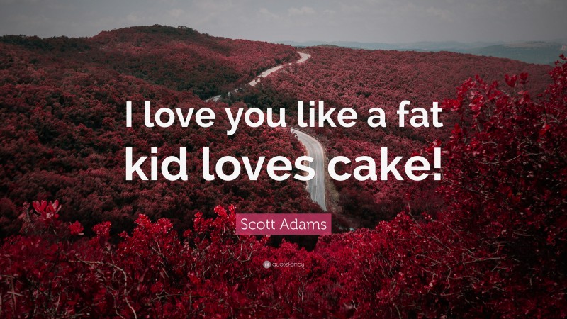 Scott Adams Quote: “I love you like a fat kid loves cake!”