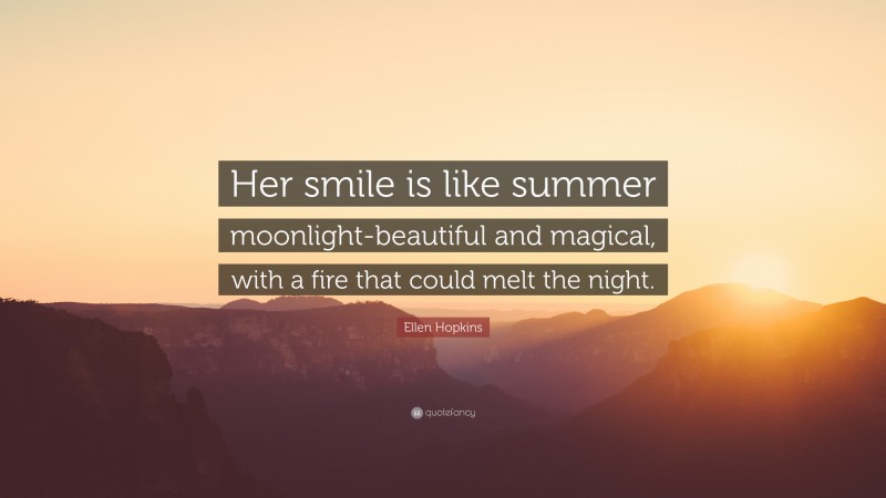 Ellen Hopkins Quote: “Her smile is like summer moonlight-beautiful and magical, with a fire that could melt the night.”