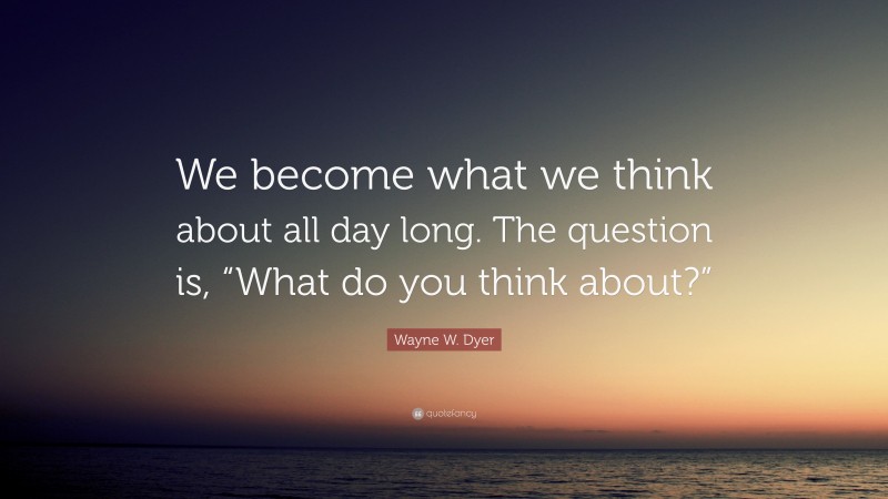 Wayne W. Dyer Quote: “We become what we think about all day long. The question is, “What do you think about?””