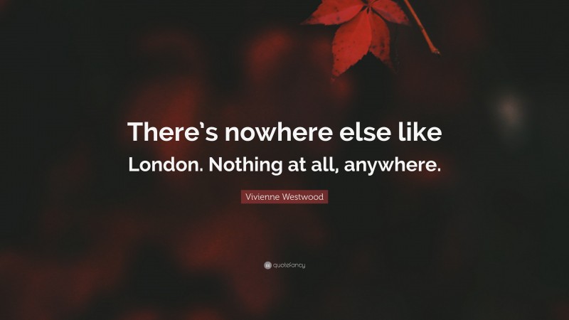 Vivienne Westwood Quote: “There’s nowhere else like London. Nothing at all, anywhere.”