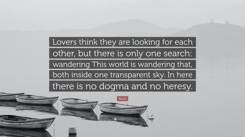 Rumi Quote: “Lovers think they are looking for each other, but there is only one search: wandering This world is wandering that, both inside one transparent sky. In here there is no dogma and no heresy.”