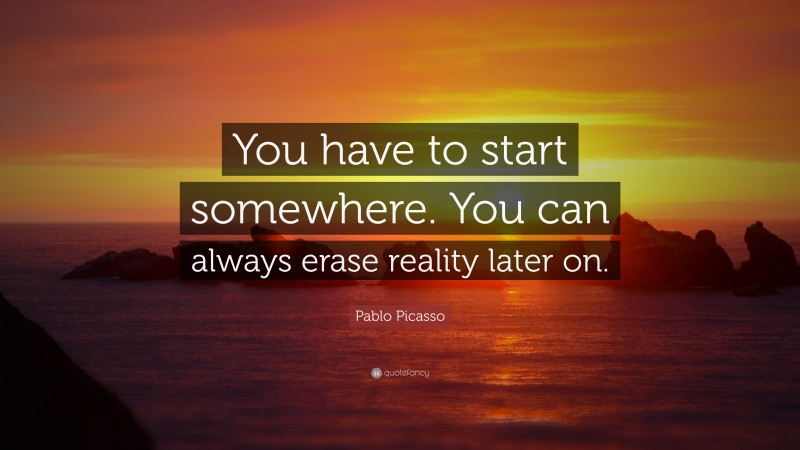 Pablo Picasso Quote: “You have to start somewhere. You can always erase reality later on.”