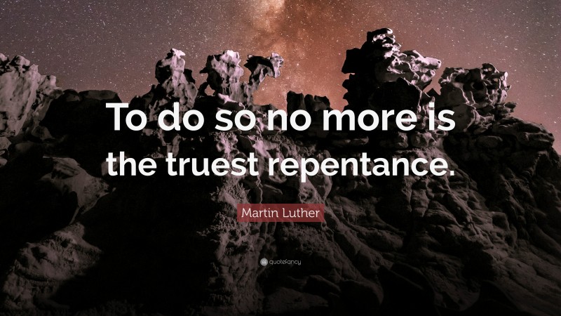 Martin Luther Quote: “To do so no more is the truest repentance.”