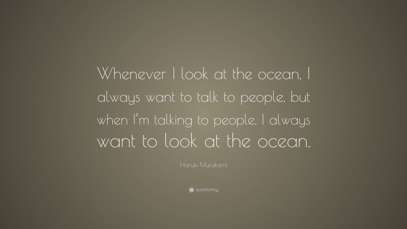Haruki Murakami Quote: “Whenever I look at the ocean, I always want to talk to people, but when I’m talking to people, I always want to look at the ocean.”