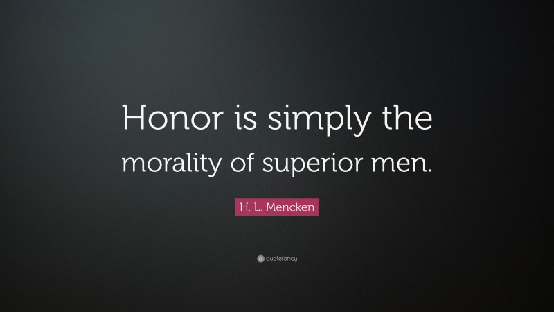 H. L. Mencken Quote: “Honor is simply the morality of superior men.”