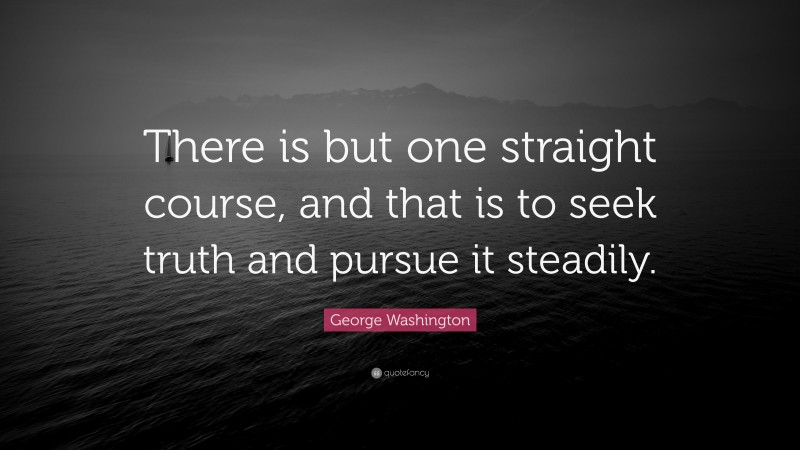 George Washington Quote: “There is but one straight course, and that is to seek truth and pursue it steadily.”