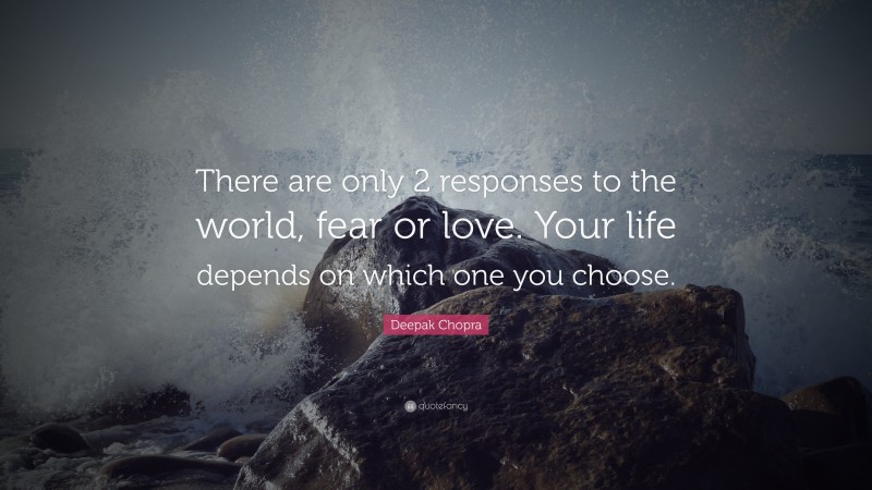Deepak Chopra Quote: “There are only 2 responses to the world, fear or love. Your life depends on which one you choose.”