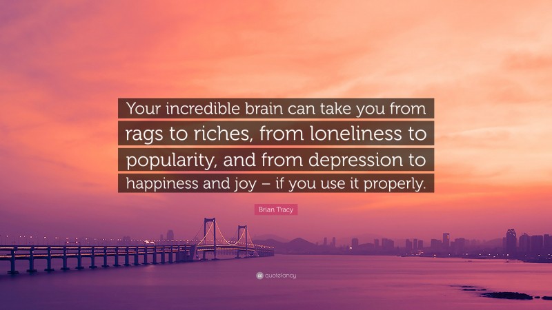 Brian Tracy Quote: “Your incredible brain can take you from rags to riches, from loneliness to popularity, and from depression to happiness and joy – if you use it properly.”