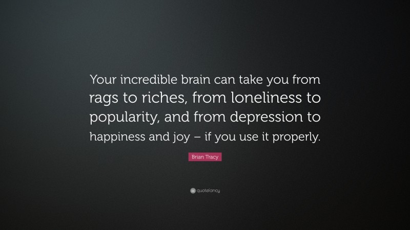 Brian Tracy Quote: “Your incredible brain can take you from rags to riches, from loneliness to popularity, and from depression to happiness and joy – if you use it properly.”