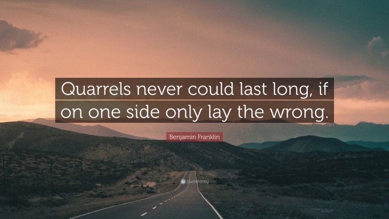 Benjamin Franklin Quote: “Quarrels never could last long, if on one side only lay the wrong.”