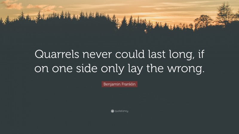 Benjamin Franklin Quote: “Quarrels never could last long, if on one side only lay the wrong.”