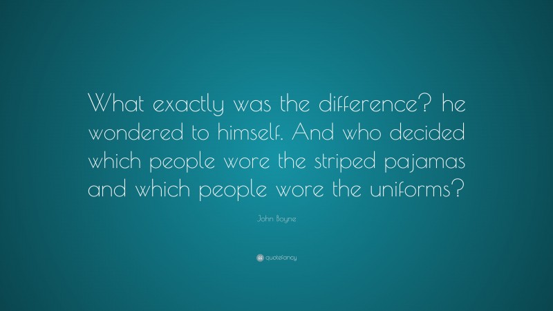John Boyne Quote: “What exactly was the difference? he wondered to himself. And who decided which people wore the striped pajamas and which people wore the uniforms?”