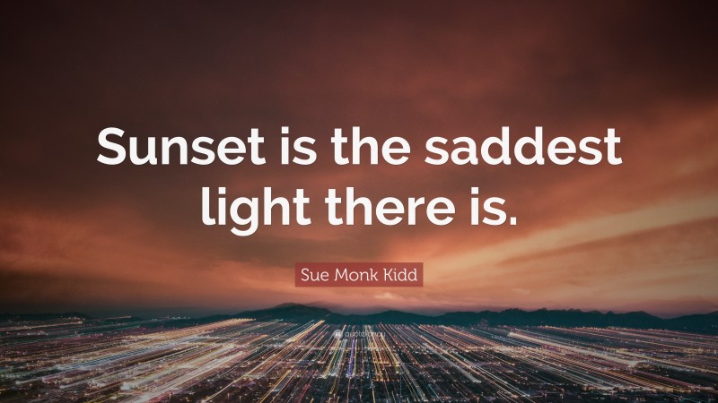 Sue Monk Kidd Quote: “Sunset is the saddest light there is.”