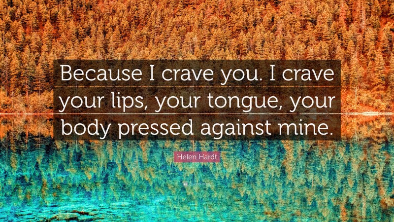 Helen Hardt Quote: “Because I crave you. I crave your lips, your tongue, your body pressed against mine.”