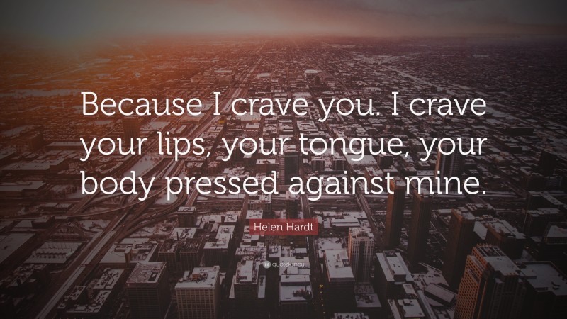 Helen Hardt Quote: “Because I crave you. I crave your lips, your tongue, your body pressed against mine.”