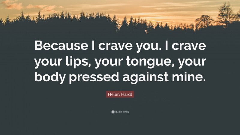 Helen Hardt Quote: “Because I crave you. I crave your lips, your tongue, your body pressed against mine.”