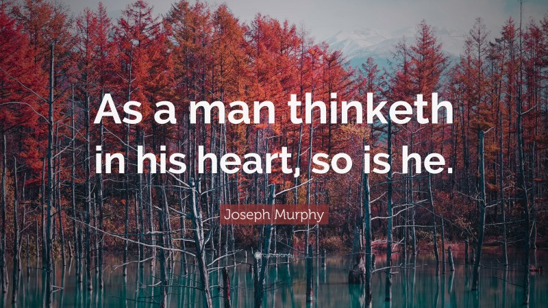 Joseph Murphy Quote: “As a man thinketh in his heart, so is he.”
