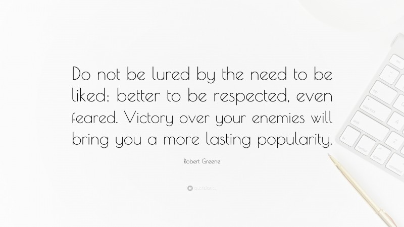 Robert Greene Quote: “Do not be lured by the need to be liked: better to be respected, even feared. Victory over your enemies will bring you a more lasting popularity.”