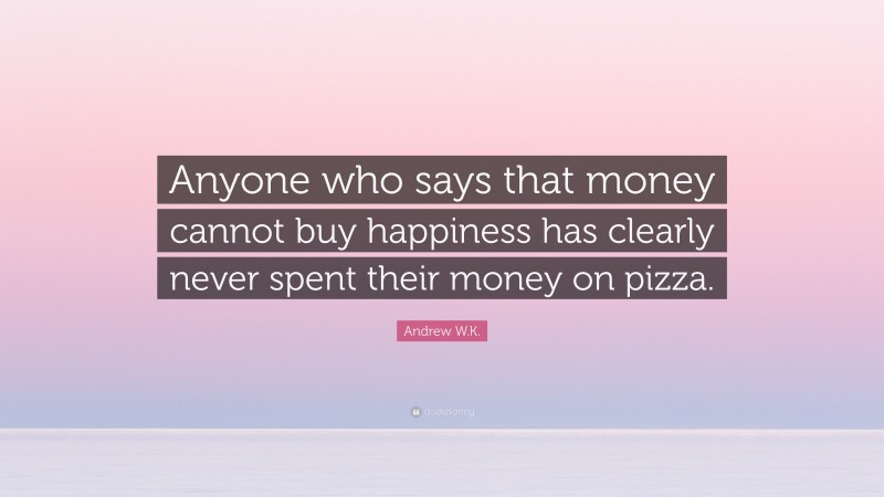 Andrew W.K. Quote: “Anyone who says that money cannot buy happiness has clearly never spent their money on pizza.”