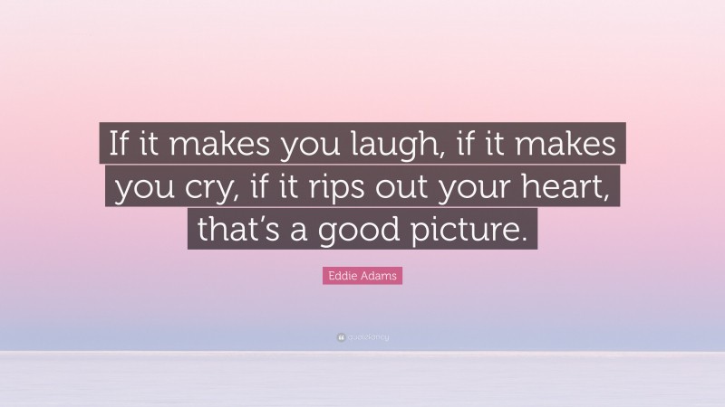 Eddie Adams Quote: “If it makes you laugh, if it makes you cry, if it rips out your heart, that’s a good picture.”