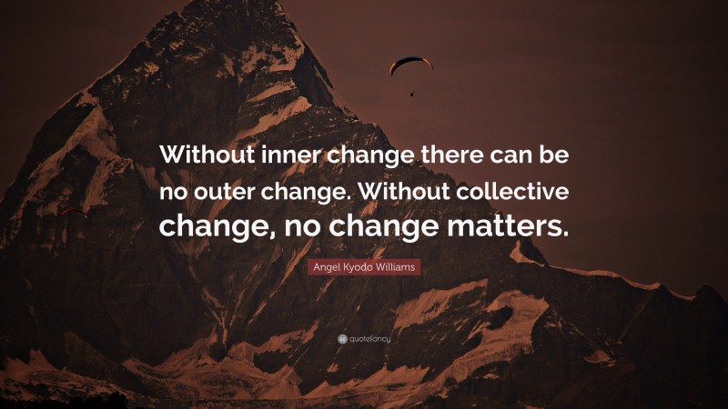Angel Kyodo Williams Quote: “Without inner change there can be no outer change. Without collective change, no change matters.”