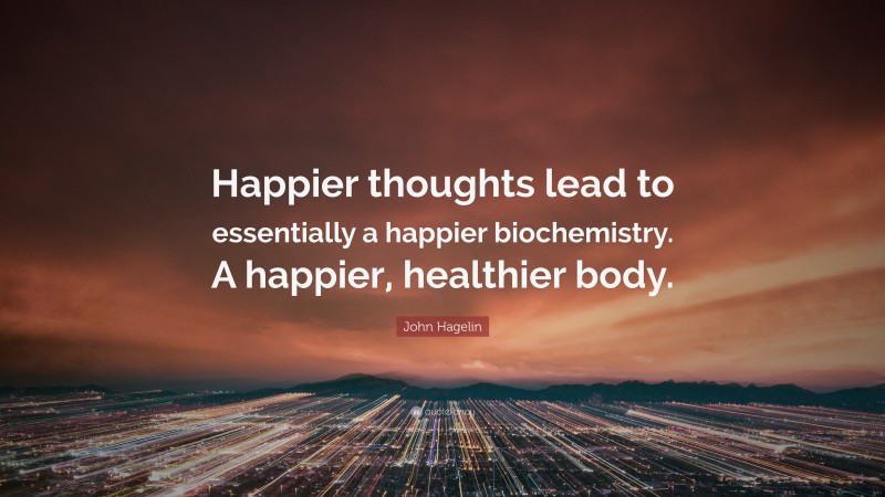 John Hagelin Quote: “Happier thoughts lead to essentially a happier biochemistry. A happier, healthier body.”