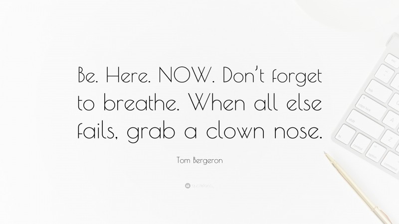 Tom Bergeron Quote: “Be. Here. NOW. Don’t forget to breathe. When all else fails, grab a clown nose.”