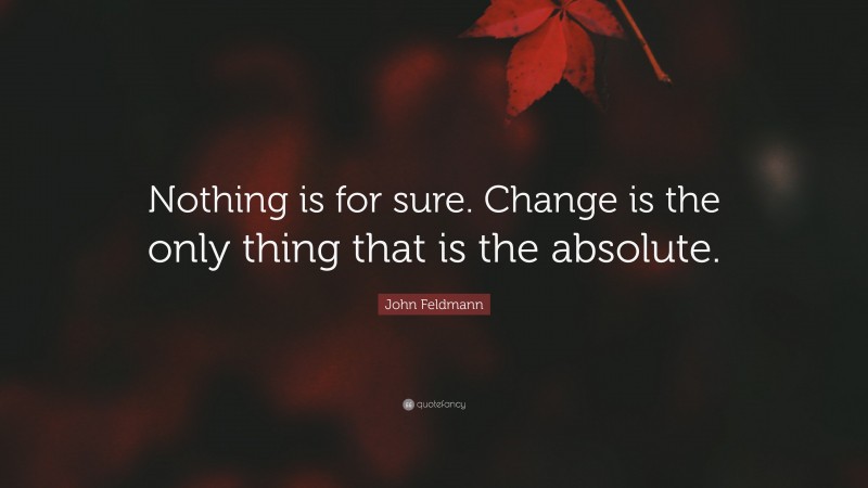 John Feldmann Quote: “Nothing is for sure. Change is the only thing that is the absolute.”