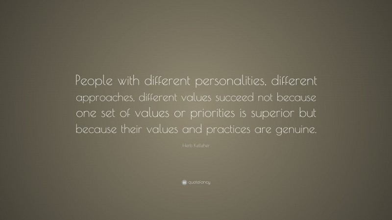 Herb Kelleher Quote: “People with different personalities, different approaches, different values succeed not because one set of values or priorities is superior but because their values and practices are genuine.”