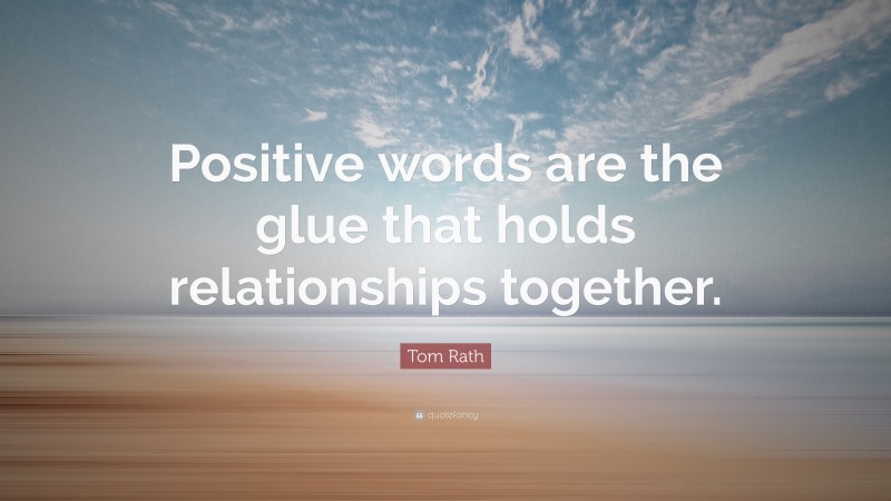 Tom Rath Quote: “Positive words are the glue that holds relationships together.”
