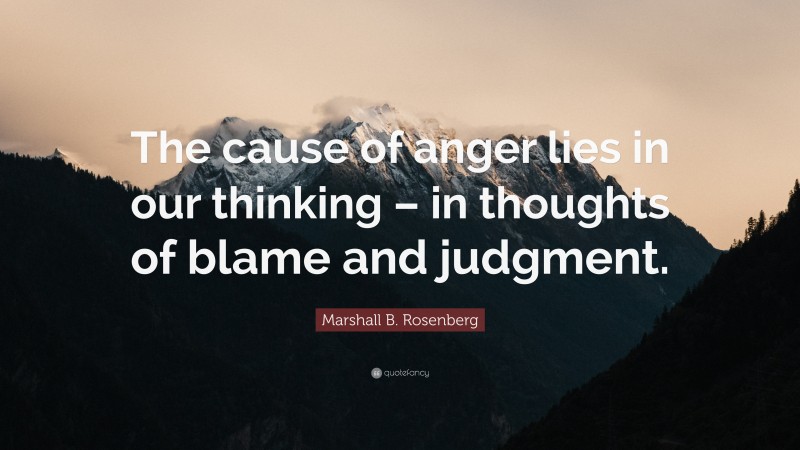 Marshall B. Rosenberg Quote: “The cause of anger lies in our thinking – in thoughts of blame and judgment.”