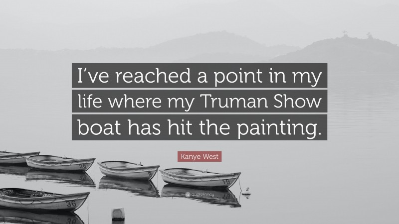 Kanye West Quote: “I’ve reached a point in my life where my Truman Show boat has hit the painting.”