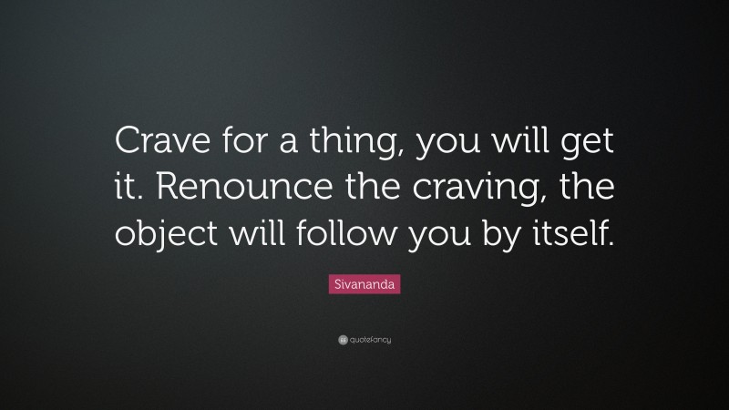 Sivananda Quote: “Crave for a thing, you will get it. Renounce the craving, the object will follow you by itself.”