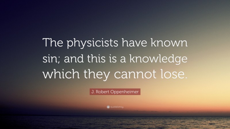 J. Robert Oppenheimer Quote: “The physicists have known sin; and this is a knowledge which they cannot lose.”