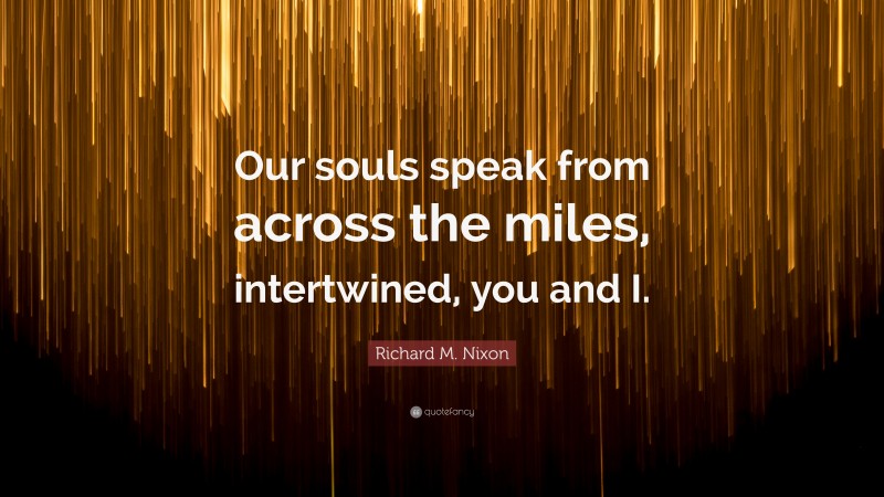 Richard M. Nixon Quote: “Our souls speak from across the miles, intertwined, you and I.”