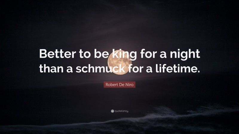 Robert De Niro Quote: “Better to be king for a night than a schmuck for a lifetime.”