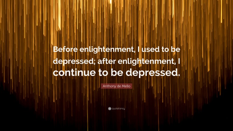 Anthony de Mello Quote: “Before enlightenment, I used to be depressed; after enlightenment, I continue to be depressed.”