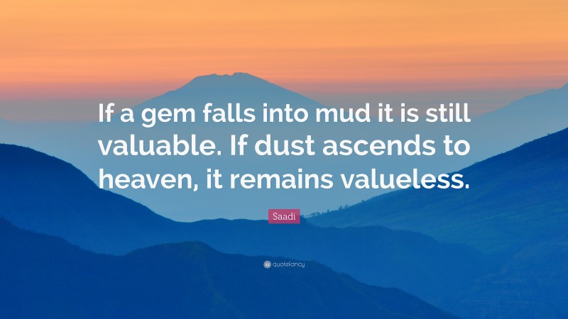 Saadi Quote: “If a gem falls into mud it is still valuable. If dust ascends to heaven, it remains valueless.”