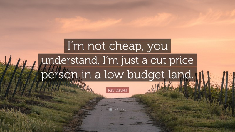 Ray Davies Quote: “I’m not cheap, you understand, I’m just a cut price person in a low budget land.”