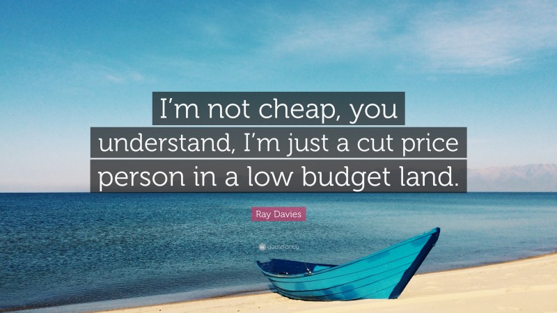 Ray Davies Quote: “I’m not cheap, you understand, I’m just a cut price person in a low budget land.”