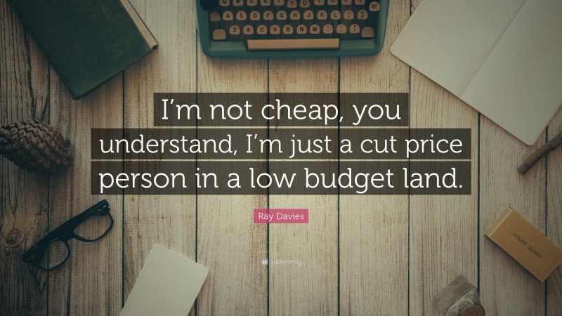 Ray Davies Quote: “I’m not cheap, you understand, I’m just a cut price person in a low budget land.”
