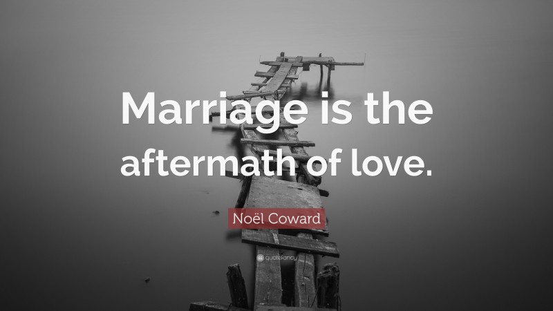 Noël Coward Quote: “Marriage is the aftermath of love.”