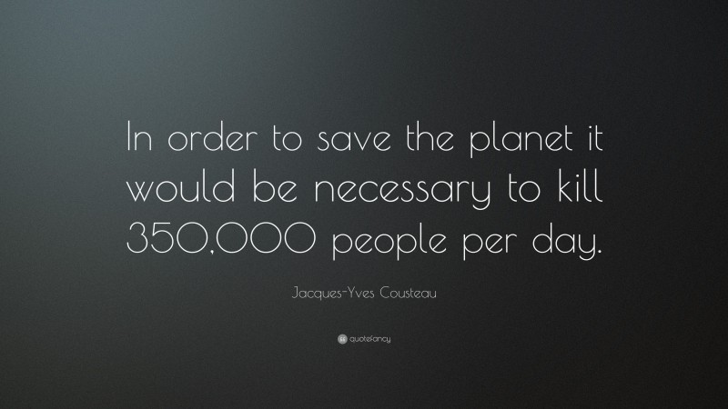 Jacques-Yves Cousteau Quote: “In order to save the planet it would be necessary to kill 350,000 people per day.”