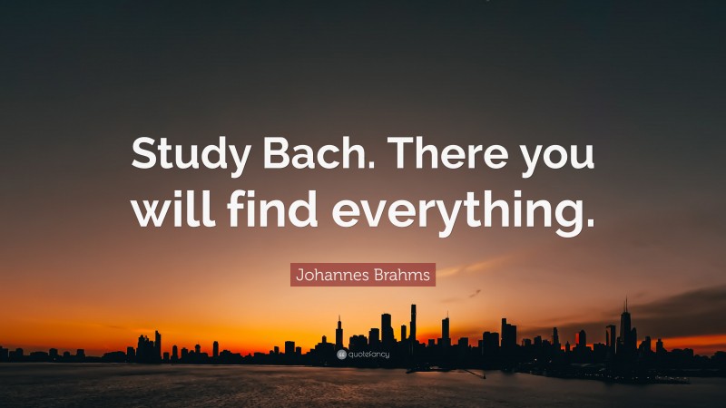 Johannes Brahms Quote: “Study Bach. There you will find everything.”