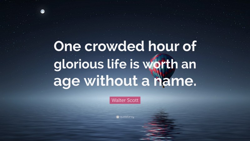 Walter Scott Quote: “One crowded hour of glorious life is worth an age without a name.”