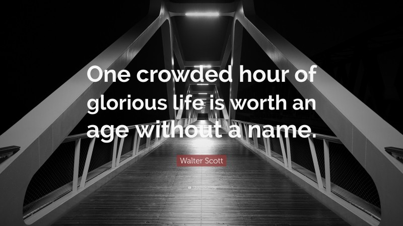Walter Scott Quote: “One crowded hour of glorious life is worth an age without a name.”