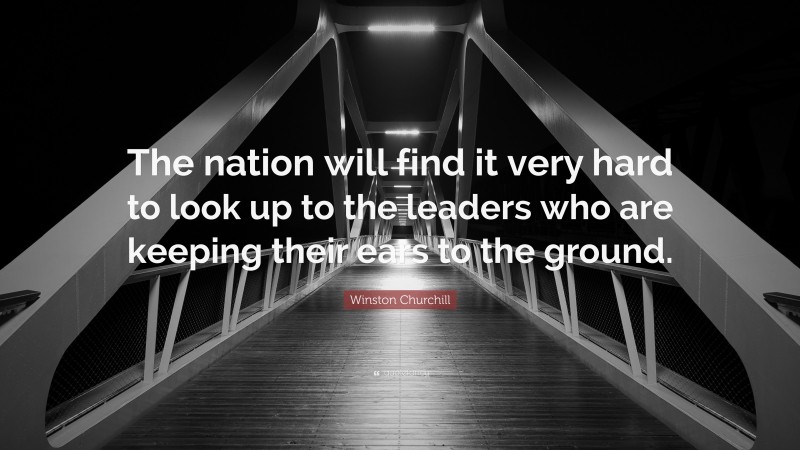 Winston Churchill Quote: “The nation will find it very hard to look up to the leaders who are keeping their ears to the ground.”