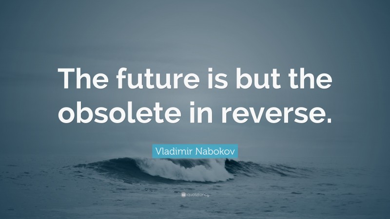 Vladimir Nabokov Quote: “The future is but the obsolete in reverse.”