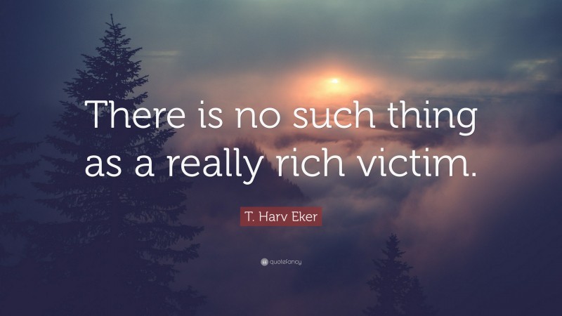 T. Harv Eker Quote: “There is no such thing as a really rich victim.”